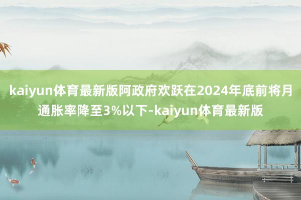 kaiyun体育最新版阿政府欢跃在2024年底前将月通胀率降至3%以下-kaiyun体育最新版