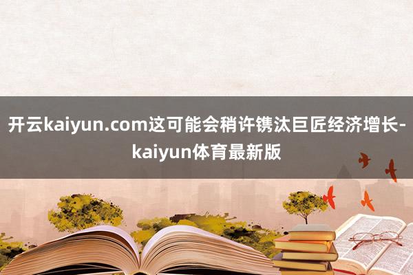 开云kaiyun.com这可能会稍许镌汰巨匠经济增长-kaiyun体育最新版