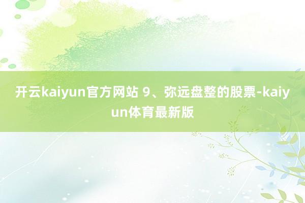 开云kaiyun官方网站 9、弥远盘整的股票-kaiyun体育最新版