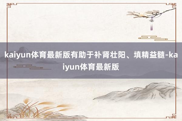 kaiyun体育最新版有助于补肾壮阳、填精益髓-kaiyun体育最新版