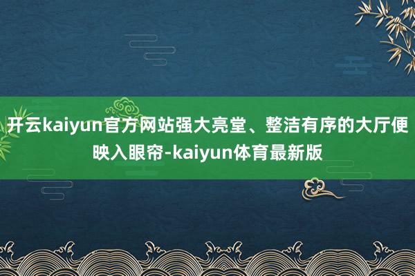 开云kaiyun官方网站强大亮堂、整洁有序的大厅便映入眼帘-kaiyun体育最新版