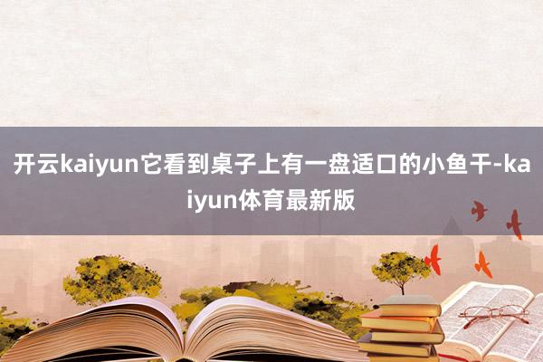 开云kaiyun它看到桌子上有一盘适口的小鱼干-kaiyun体育最新版