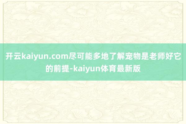 开云kaiyun.com尽可能多地了解宠物是老师好它的前提-kaiyun体育最新版