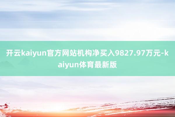 开云kaiyun官方网站机构净买入9827.97万元-kaiyun体育最新版