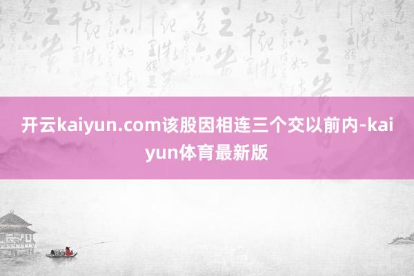 开云kaiyun.com该股因相连三个交以前内-kaiyun体育最新版