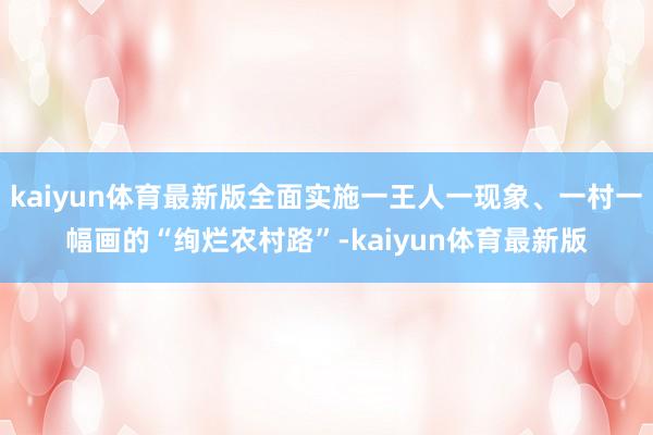 kaiyun体育最新版全面实施一王人一现象、一村一幅画的“绚烂农村路”-kaiyun体育最新版