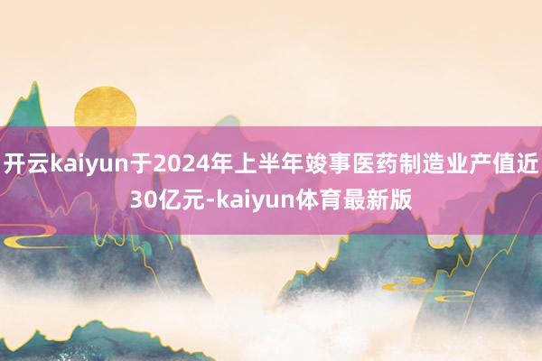 开云kaiyun于2024年上半年竣事医药制造业产值近30亿元-kaiyun体育最新版