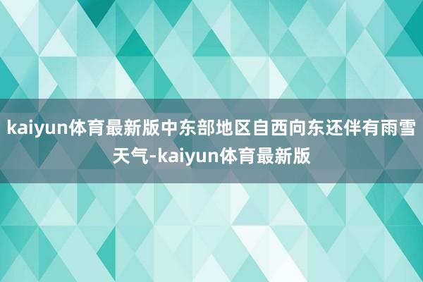 kaiyun体育最新版中东部地区自西向东还伴有雨雪天气-kaiyun体育最新版