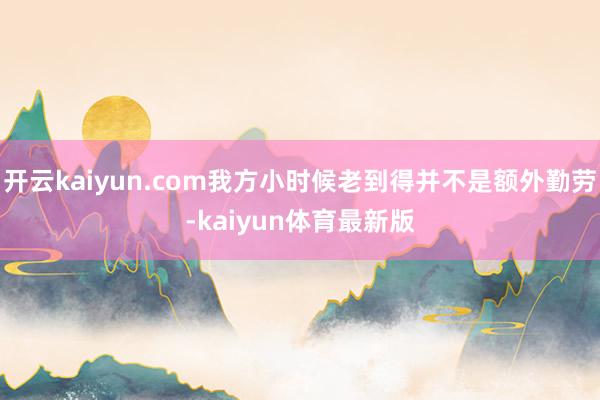 开云kaiyun.com我方小时候老到得并不是额外勤劳-kaiyun体育最新版