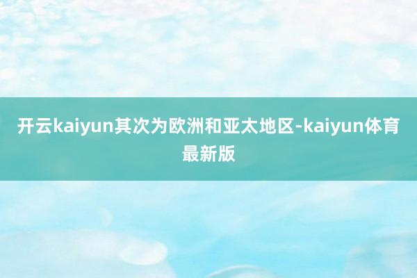 开云kaiyun其次为欧洲和亚太地区-kaiyun体育最新版