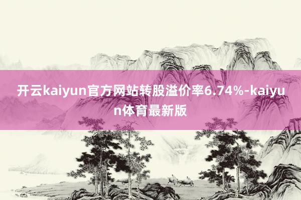 开云kaiyun官方网站转股溢价率6.74%-kaiyun体育最新版