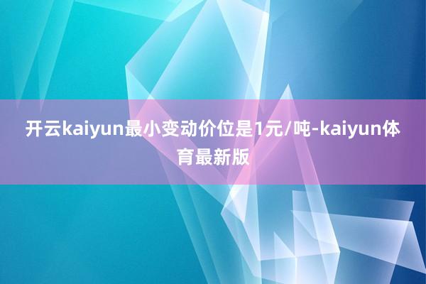 开云kaiyun最小变动价位是1元/吨-kaiyun体育最新版