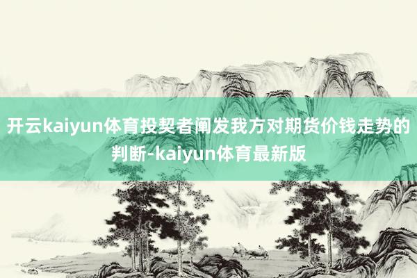 开云kaiyun体育投契者阐发我方对期货价钱走势的判断-kaiyun体育最新版