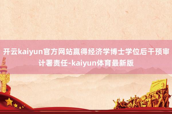 开云kaiyun官方网站赢得经济学博士学位后干预审计署责任-kaiyun体育最新版