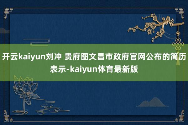 开云kaiyun刘冲 贵府图文昌市政府官网公布的简历表示-kaiyun体育最新版