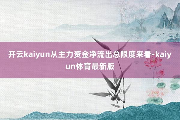 开云kaiyun从主力资金净流出总限度来看-kaiyun体育最新版