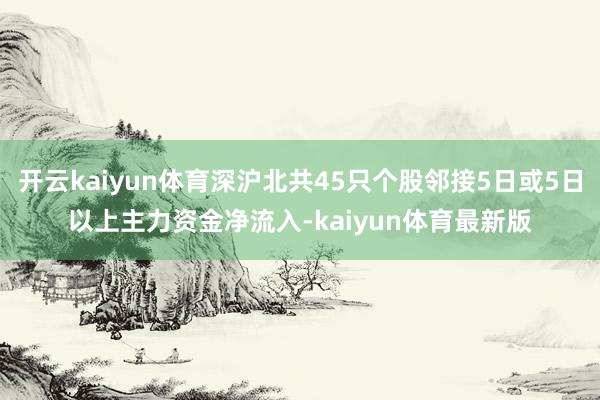 开云kaiyun体育深沪北共45只个股邻接5日或5日以上主力资金净流入-kaiyun体育最新版