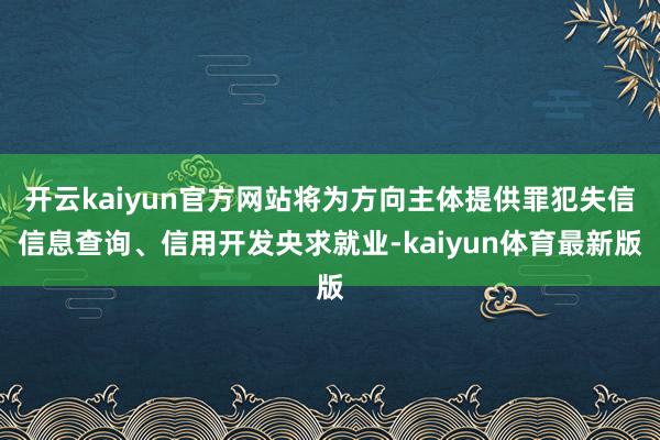 开云kaiyun官方网站将为方向主体提供罪犯失信信息查询、信用开发央求就业-kaiyun体育最新版