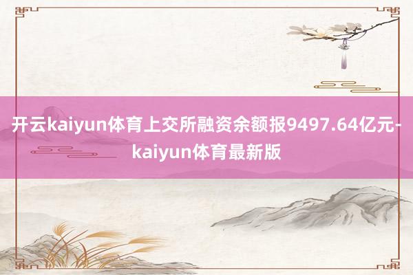 开云kaiyun体育上交所融资余额报9497.64亿元-kaiyun体育最新版