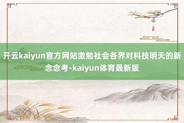 开云kaiyun官方网站激勉社会各界对科技明天的新念念考-kaiyun体育最新版
