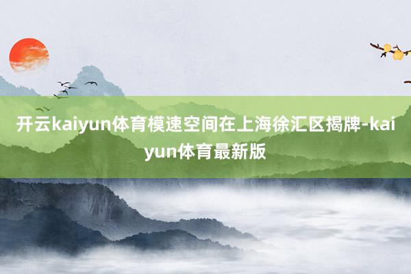 开云kaiyun体育模速空间在上海徐汇区揭牌-kaiyun体育最新版