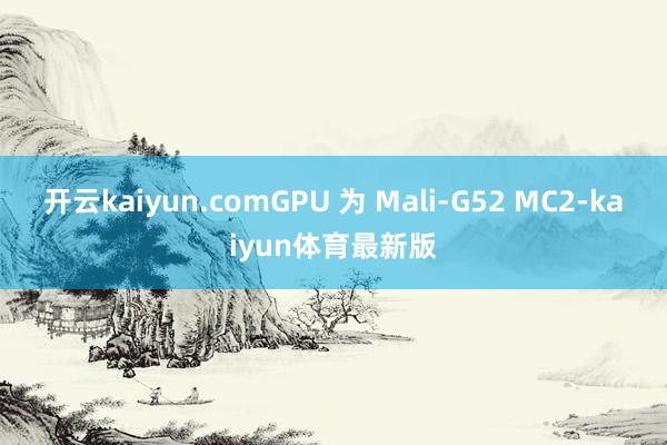 开云kaiyun.comGPU 为 Mali-G52 MC2-kaiyun体育最新版