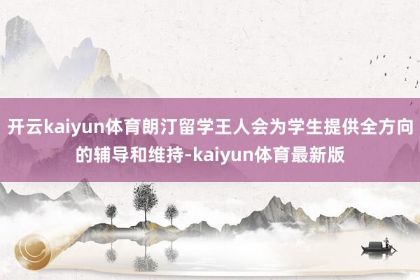 开云kaiyun体育朗汀留学王人会为学生提供全方向的辅导和维持-kaiyun体育最新版