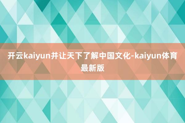 开云kaiyun并让天下了解中国文化-kaiyun体育最新版