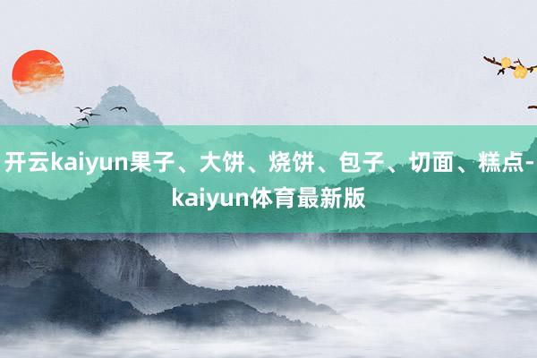 开云kaiyun果子、大饼、烧饼、包子、切面、糕点-kaiyun体育最新版