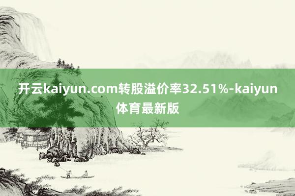 开云kaiyun.com转股溢价率32.51%-kaiyun体育最新版
