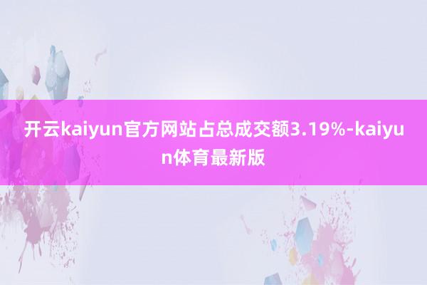 开云kaiyun官方网站占总成交额3.19%-kaiyun体育最新版