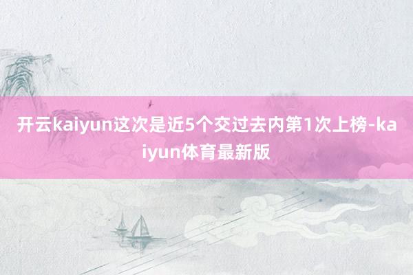 开云kaiyun这次是近5个交过去内第1次上榜-kaiyun体育最新版