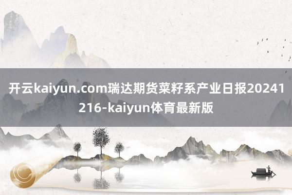 开云kaiyun.com瑞达期货菜籽系产业日报20241216-kaiyun体育最新版