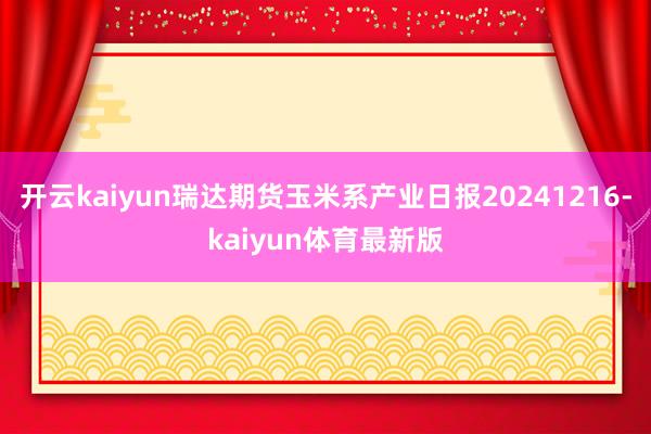 开云kaiyun瑞达期货玉米系产业日报20241216-kaiyun体育最新版