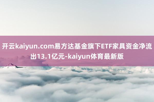 开云kaiyun.com易方达基金旗下ETF家具资金净流出13.1亿元-kaiyun体育最新版