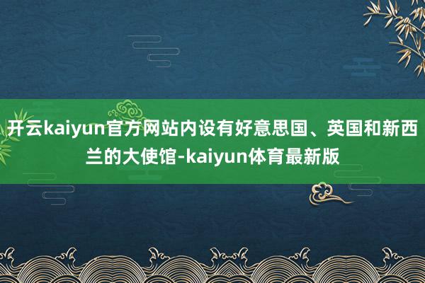 开云kaiyun官方网站内设有好意思国、英国和新西兰的大使馆-kaiyun体育最新版