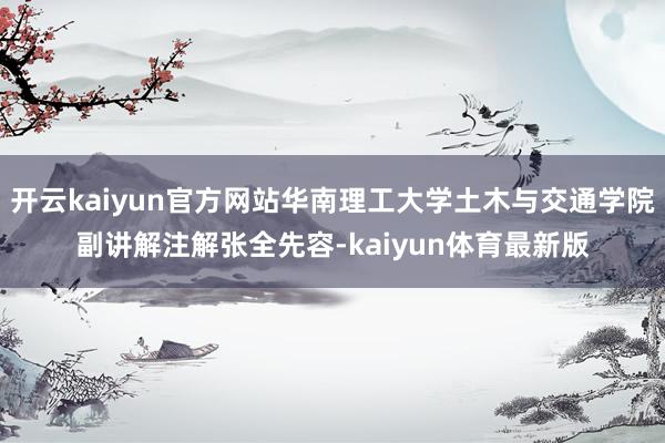 开云kaiyun官方网站华南理工大学土木与交通学院副讲解注解张全先容-kaiyun体育最新版