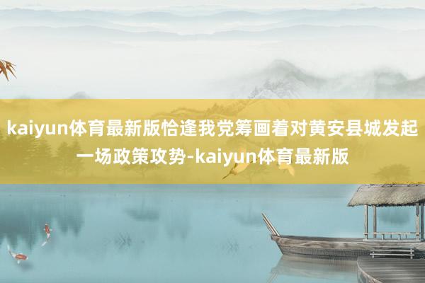 kaiyun体育最新版恰逢我党筹画着对黄安县城发起一场政策攻势-kaiyun体育最新版
