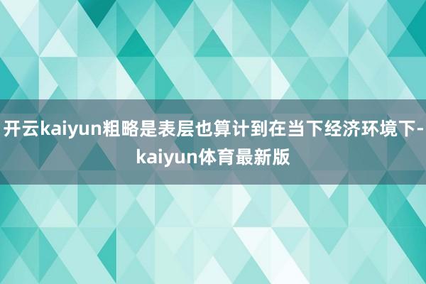 开云kaiyun粗略是表层也算计到在当下经济环境下-kaiyun体育最新版