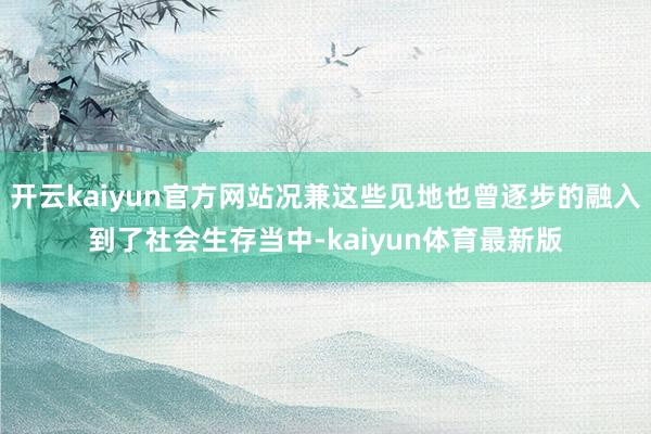 开云kaiyun官方网站况兼这些见地也曾逐步的融入到了社会生存当中-kaiyun体育最新版