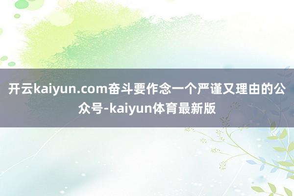 开云kaiyun.com奋斗要作念一个严谨又理由的公众号-kaiyun体育最新版