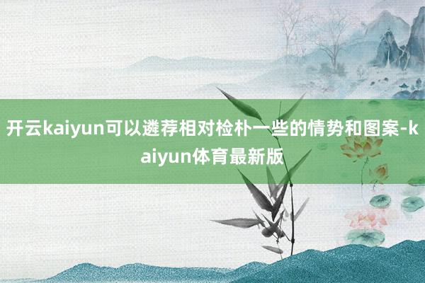 开云kaiyun可以遴荐相对检朴一些的情势和图案-kaiyun体育最新版