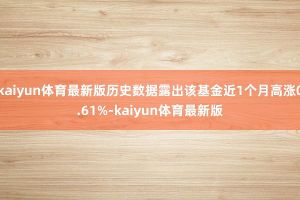 kaiyun体育最新版历史数据露出该基金近1个月高涨0.61%-kaiyun体育最新版