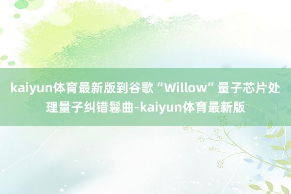 kaiyun体育最新版到谷歌“Willow”量子芯片处理量子纠错鬈曲-kaiyun体育最新版
