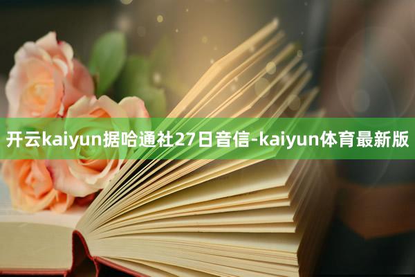 开云kaiyun　　据哈通社27日音信-kaiyun体育最新版