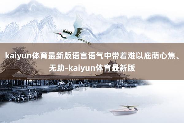 kaiyun体育最新版语言语气中带着难以庇荫心焦、无助-kaiyun体育最新版