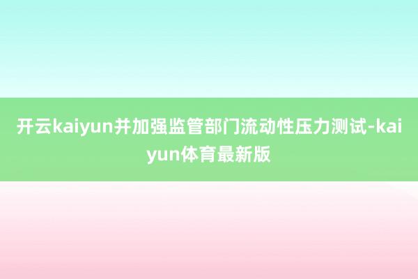 开云kaiyun并加强监管部门流动性压力测试-kaiyun体育最新版