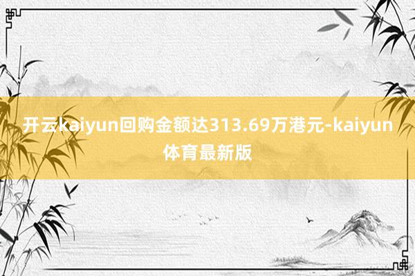开云kaiyun回购金额达313.69万港元-kaiyun体育最新版