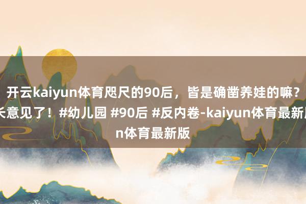 开云kaiyun体育咫尺的90后，皆是确凿养娃的嘛？ 长意见了！#幼儿园 #90后 #反内卷-kaiyun体育最新版