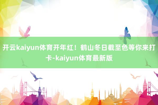 开云kaiyun体育开年红!鹤山冬日截至色等你来打卡-kaiyun体育最新版